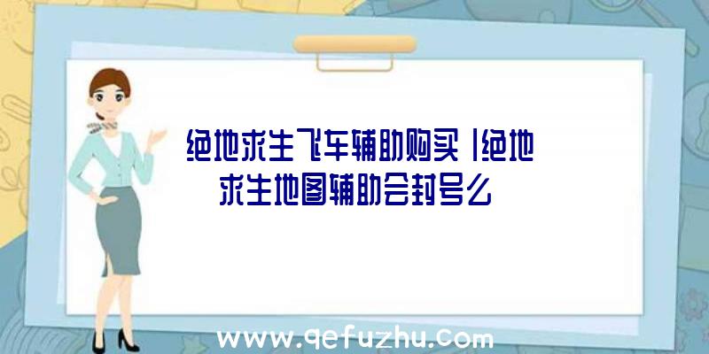 「绝地求生飞车辅助购买」|绝地求生地图辅助会封号么